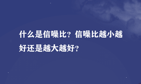 什么是信噪比？信噪比越小越好还是越大越好？