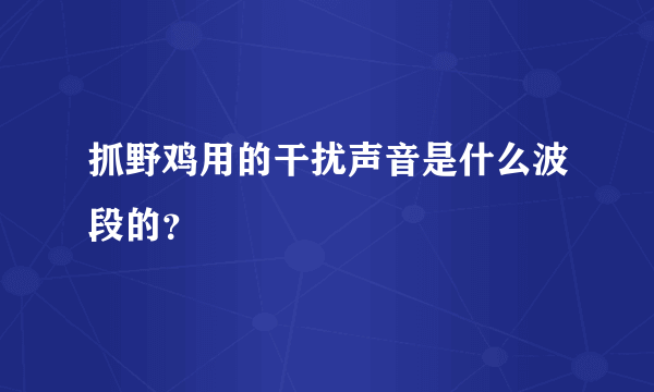 抓野鸡用的干扰声音是什么波段的？