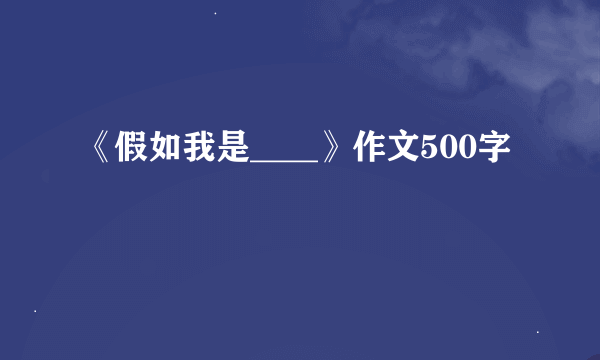 《假如我是____》作文500字