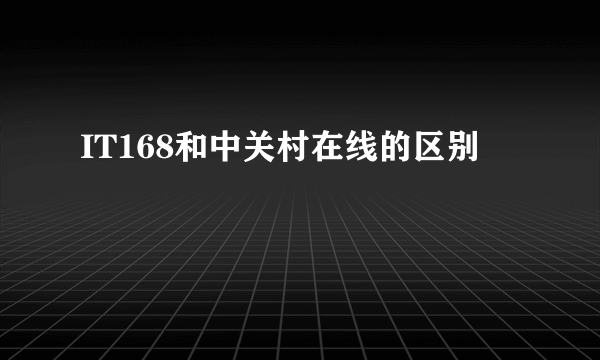 IT168和中关村在线的区别