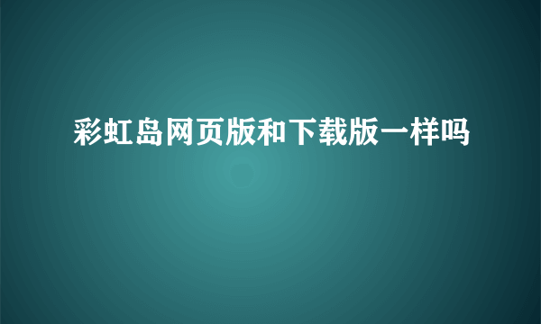 彩虹岛网页版和下载版一样吗