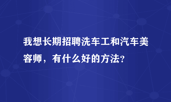 我想长期招聘洗车工和汽车美容师，有什么好的方法？