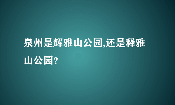 泉州是辉雅山公园,还是释雅山公园？