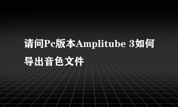 请问Pc版本Amplitube 3如何导出音色文件