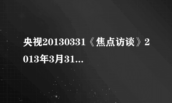 央视20130331《焦点访谈》2013年3月31日早教 该多早？