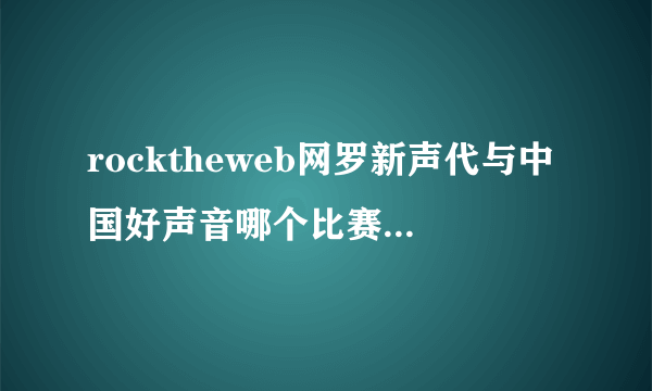 rocktheweb网罗新声代与中国好声音哪个比赛更权威？