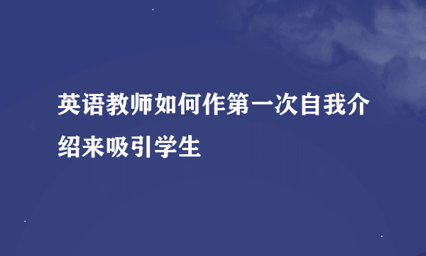 英语教师如何作第一次自我介绍来吸引学生