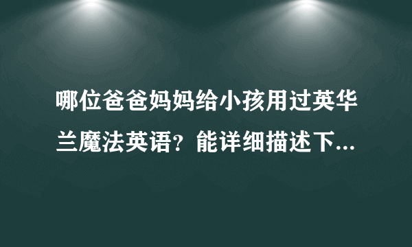 哪位爸爸妈妈给小孩用过英华兰魔法英语？能详细描述下这个课程吗？谢谢！