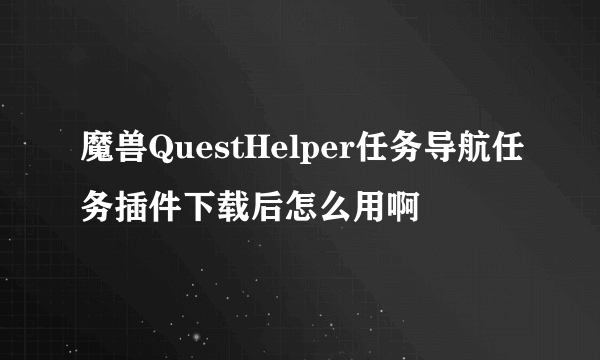 魔兽QuestHelper任务导航任务插件下载后怎么用啊