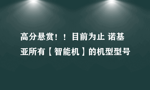 高分悬赏！！目前为止 诺基亚所有【智能机】的机型型号