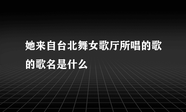 她来自台北舞女歌厅所唱的歌的歌名是什么