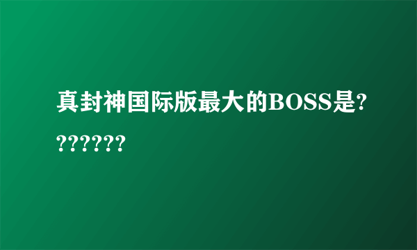 真封神国际版最大的BOSS是???????