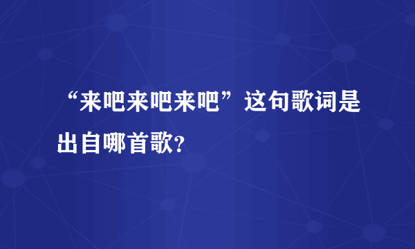 “来吧来吧来吧”这句歌词是出自哪首歌？