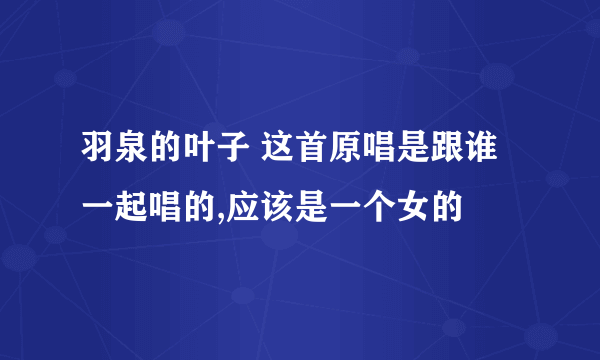 羽泉的叶子 这首原唱是跟谁一起唱的,应该是一个女的