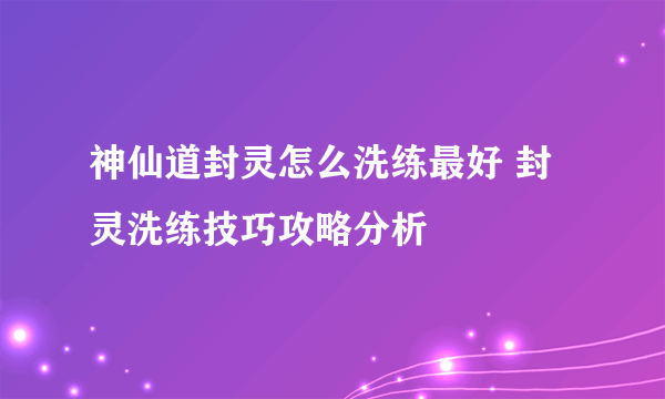 神仙道封灵怎么洗练最好 封灵洗练技巧攻略分析