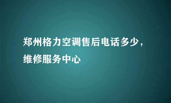 郑州格力空调售后电话多少，维修服务中心