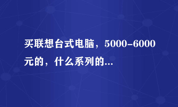 买联想台式电脑，5000-6000元的，什么系列的好？有详细配置，谢谢