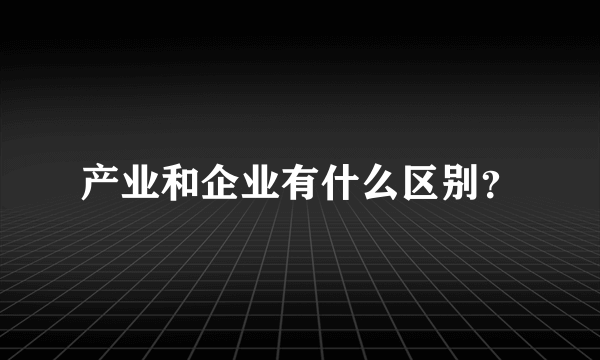 产业和企业有什么区别？