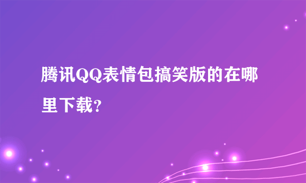 腾讯QQ表情包搞笑版的在哪里下载？