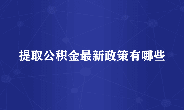 提取公积金最新政策有哪些