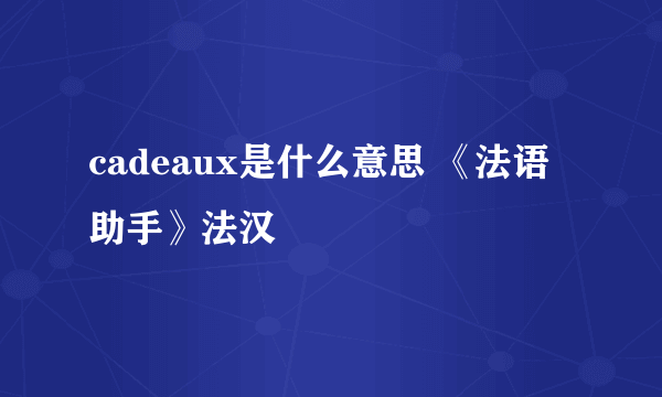 cadeaux是什么意思 《法语助手》法汉