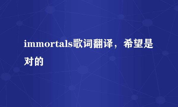 immortals歌词翻译，希望是对的