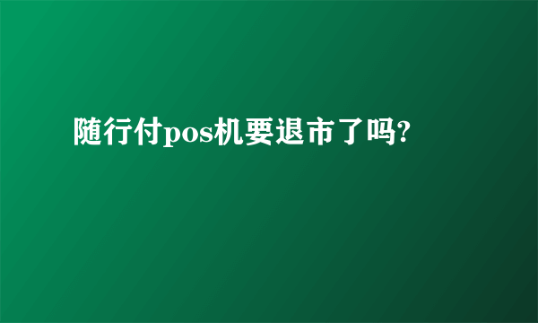 随行付pos机要退市了吗?