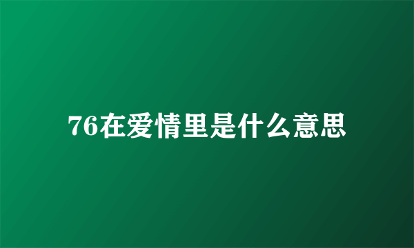 76在爱情里是什么意思