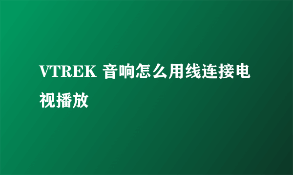 VTREK 音响怎么用线连接电视播放