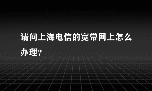 请问上海电信的宽带网上怎么办理？