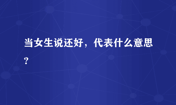 当女生说还好，代表什么意思？