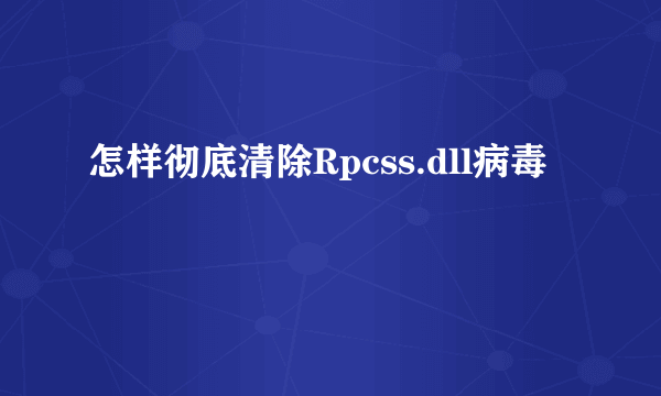 怎样彻底清除Rpcss.dll病毒