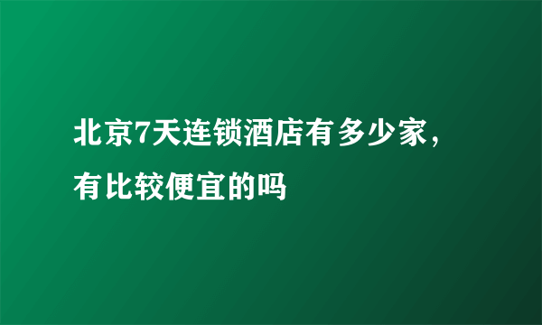 北京7天连锁酒店有多少家，有比较便宜的吗