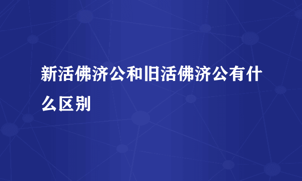 新活佛济公和旧活佛济公有什么区别