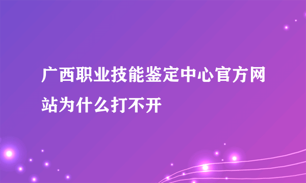 广西职业技能鉴定中心官方网站为什么打不开