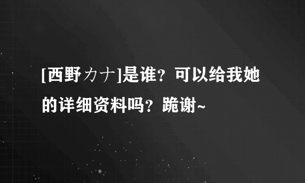 [西野カナ]是谁？可以给我她的详细资料吗？跪谢~