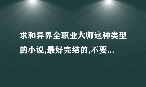 求和异界全职业大师这种类型的小说,最好完结的,不要烂尾，背景是异界西方魔法世界，猪脚要全职业