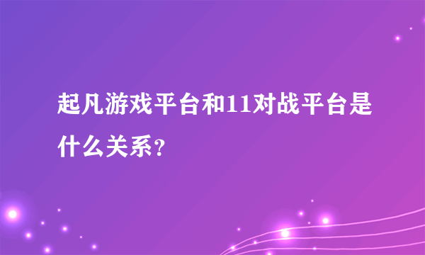 起凡游戏平台和11对战平台是什么关系？