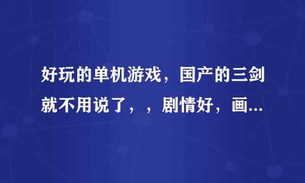 好玩的单机游戏，国产的三剑就不用说了，，剧情好，画面也好些(仙剑差不太多就行了）