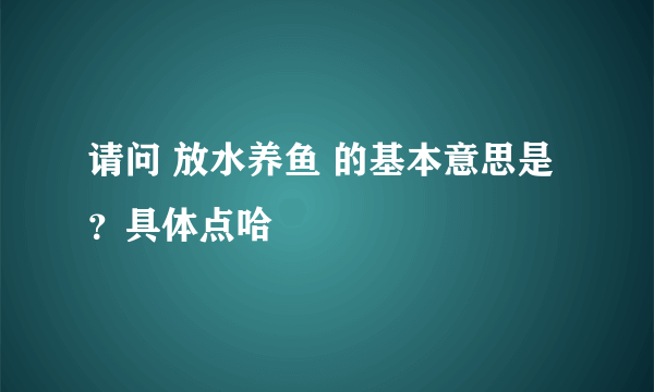 请问 放水养鱼 的基本意思是？具体点哈