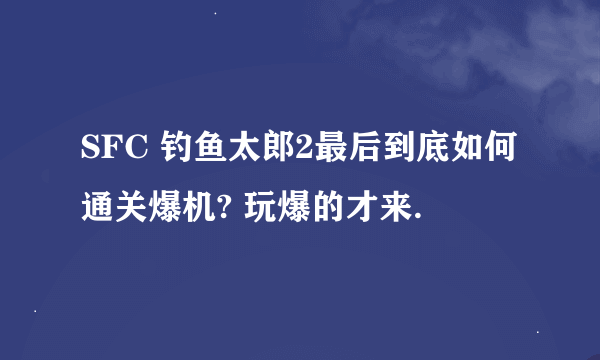 SFC 钓鱼太郎2最后到底如何通关爆机? 玩爆的才来.