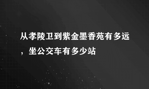 从孝陵卫到紫金墨香苑有多远，坐公交车有多少站