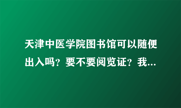 天津中医学院图书馆可以随便出入吗？要不要阅览证？我想去那里看书复习。