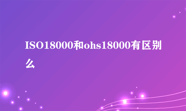 ISO18000和ohs18000有区别么