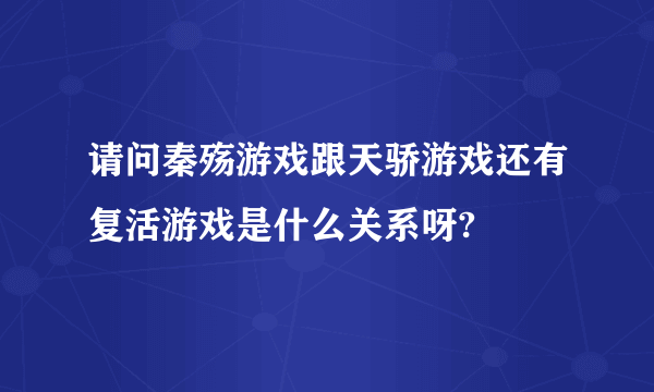 请问秦殇游戏跟天骄游戏还有复活游戏是什么关系呀?