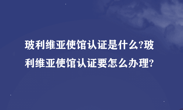 玻利维亚使馆认证是什么?玻利维亚使馆认证要怎么办理?