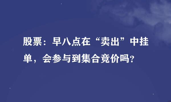 股票：早八点在“卖出”中挂单，会参与到集合竞价吗？