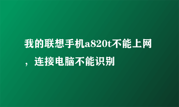 我的联想手机a820t不能上网，连接电脑不能识别