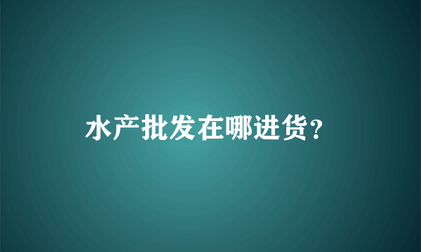 水产批发在哪进货？