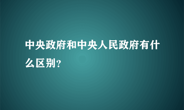 中央政府和中央人民政府有什么区别？